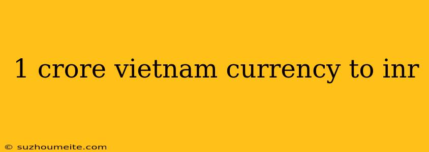 1 Crore Vietnam Currency To Inr