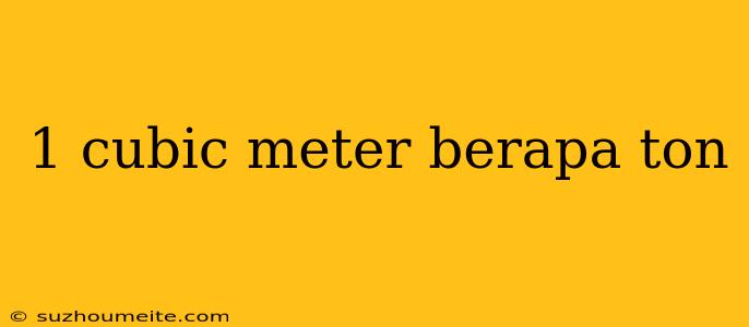 1 Cubic Meter Berapa Ton