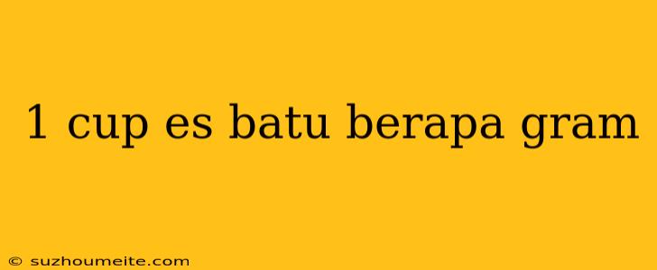 1 Cup Es Batu Berapa Gram