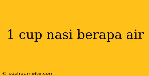 1 Cup Nasi Berapa Air