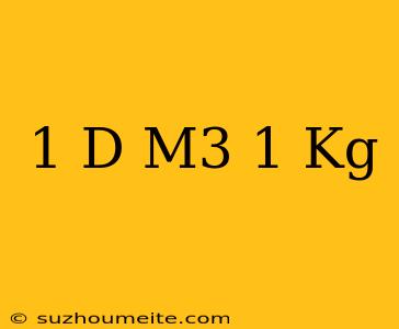 1 D M3 = 1 Kg