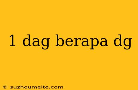 1 Dag Berapa Dg