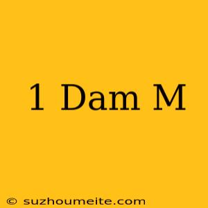 1 Dam = M