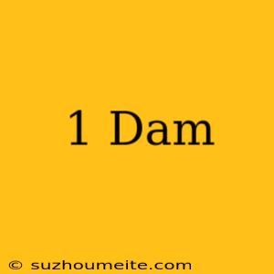 1 Dam =