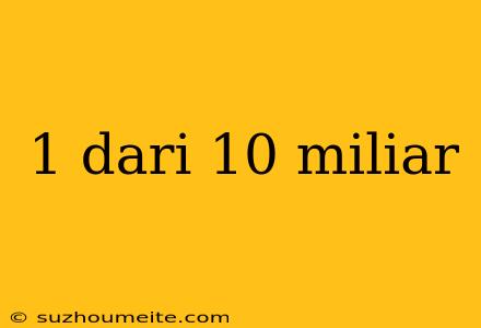 1 Dari 10 Miliar