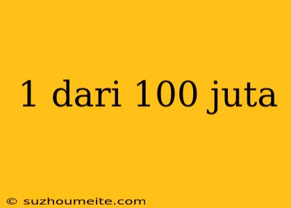 1 Dari 100 Juta