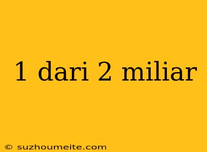 1 Dari 2 Miliar