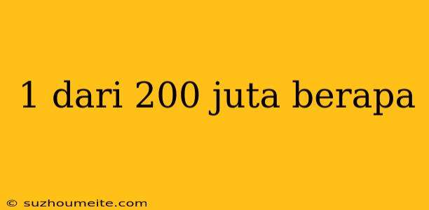 1 Dari 200 Juta Berapa