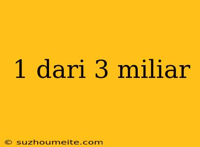 1 Dari 3 Miliar