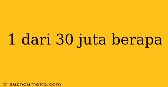 1 Dari 30 Juta Berapa