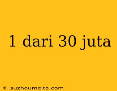 1 Dari 30 Juta