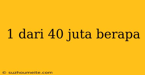 1 Dari 40 Juta Berapa