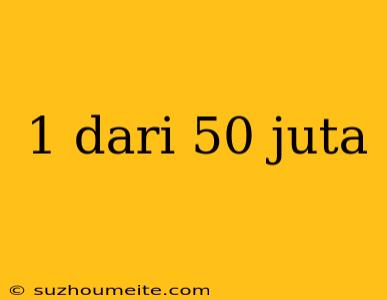 1 Dari 50 Juta