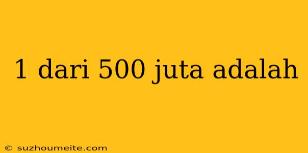 1 Dari 500 Juta Adalah