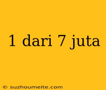 1 Dari 7 Juta