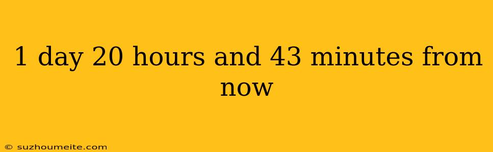 1 Day 20 Hours And 43 Minutes From Now