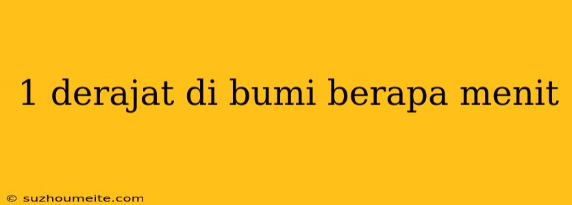 1 Derajat Di Bumi Berapa Menit