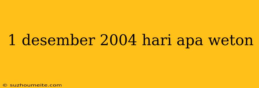 1 Desember 2004 Hari Apa Weton