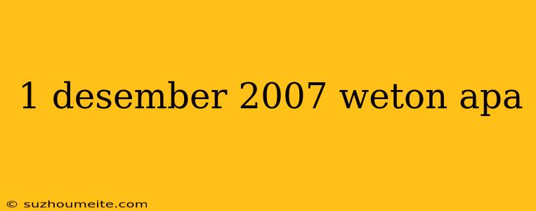 1 Desember 2007 Weton Apa