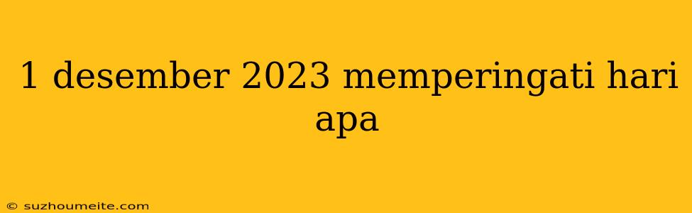 1 Desember 2023 Memperingati Hari Apa