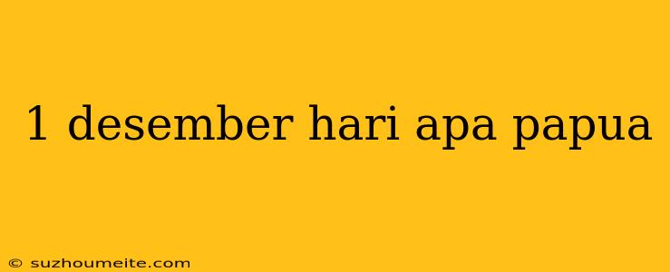 1 Desember Hari Apa Papua