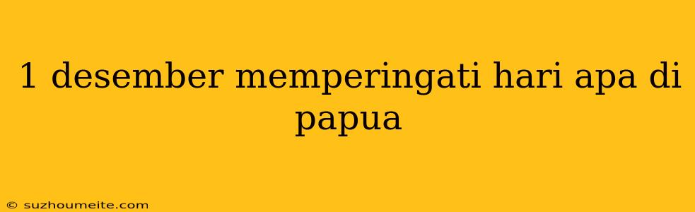 1 Desember Memperingati Hari Apa Di Papua