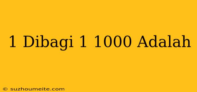 1 Dibagi 1/1000 Adalah