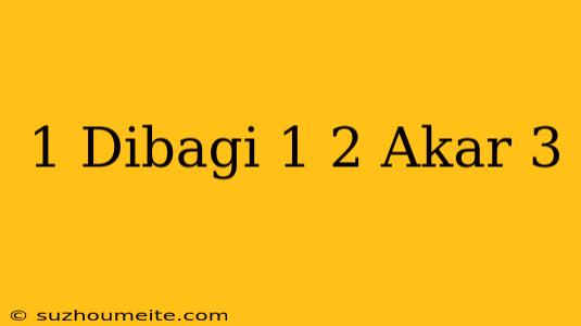 1 Dibagi 1/2 Akar 3