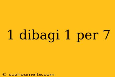 1 Dibagi 1 Per 7