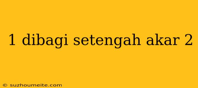 1 Dibagi Setengah Akar 2