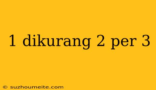 1 Dikurang 2 Per 3