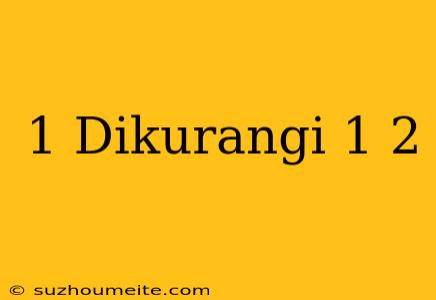 1 Dikurangi 1/2