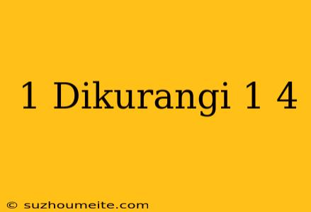 1 Dikurangi 1/4