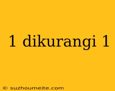 1 Dikurangi 1