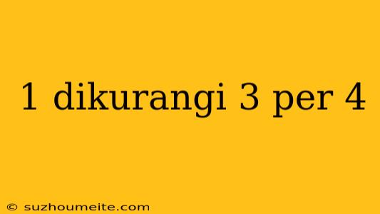 1 Dikurangi 3 Per 4