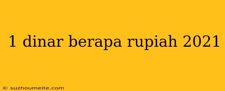 1 Dinar Berapa Rupiah 2021