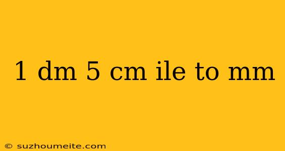 1 Dm 5 Cm Ile To Mm