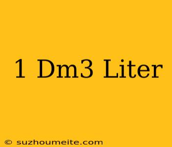 1 Dm3 = Liter