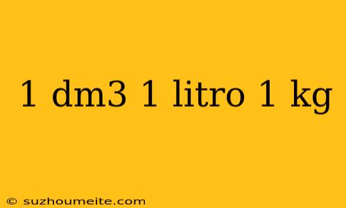 1 Dm3 1 Litro 1 Kg