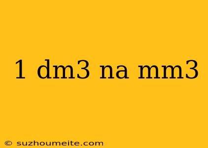 1 Dm3 Na Mm3