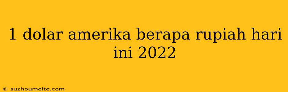 1 Dolar Amerika Berapa Rupiah Hari Ini 2022