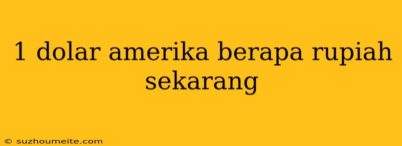 1 Dolar Amerika Berapa Rupiah Sekarang