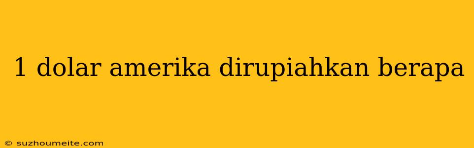 1 Dolar Amerika Dirupiahkan Berapa