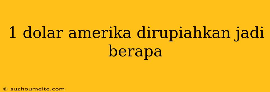 1 Dolar Amerika Dirupiahkan Jadi Berapa