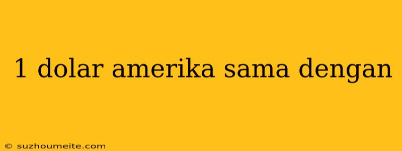 1 Dolar Amerika Sama Dengan