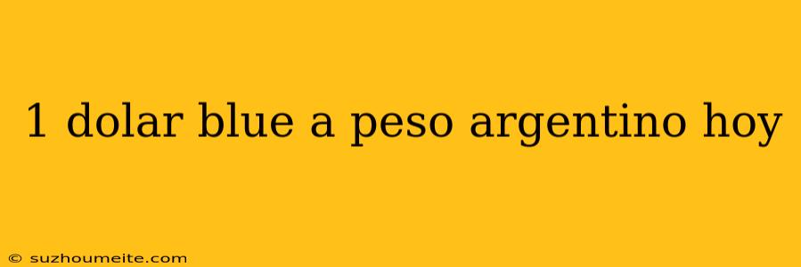 1 Dolar Blue A Peso Argentino Hoy