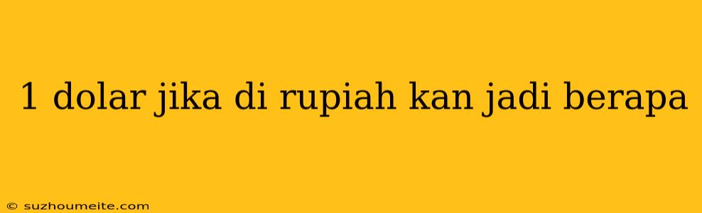 1 Dolar Jika Di Rupiah Kan Jadi Berapa