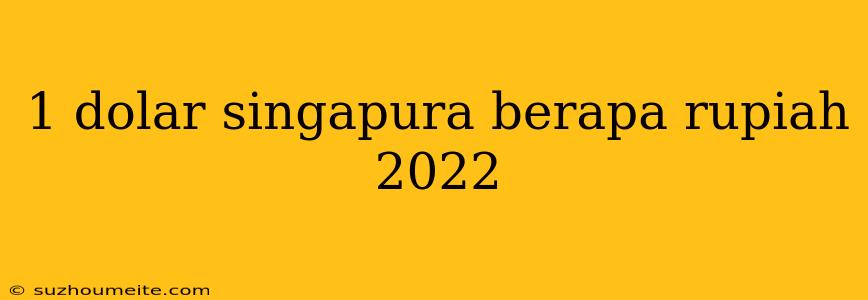 1 Dolar Singapura Berapa Rupiah 2022