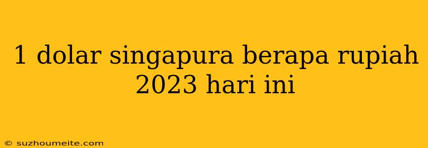 1 Dolar Singapura Berapa Rupiah 2023 Hari Ini