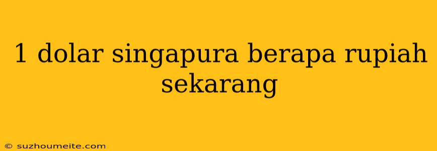 1 Dolar Singapura Berapa Rupiah Sekarang